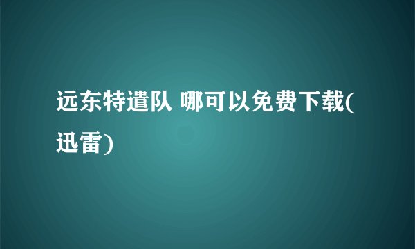 远东特遣队 哪可以免费下载(迅雷)