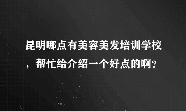 昆明哪点有美容美发培训学校,帮忙给介绍一个好点的啊?