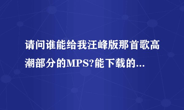 请问谁能给我汪峰版那首歌高潮部分的MPS?能下载的哈!拜托了!