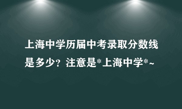 上海中学历届中考录取分数线是多少？注意是*上海中学*~