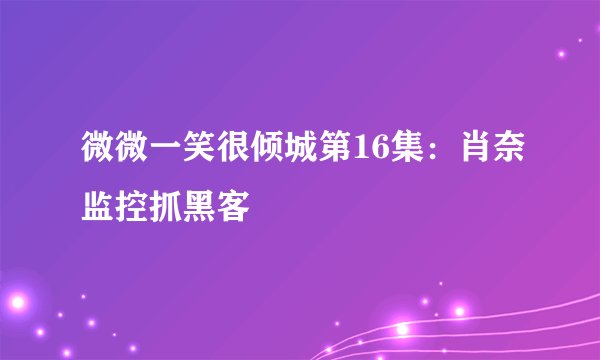 微微一笑很倾城第16集：肖奈监控抓黑客
