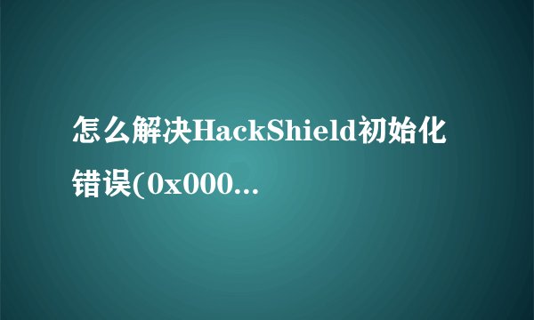 怎么解决HackShield初始化错误(0x00000101)