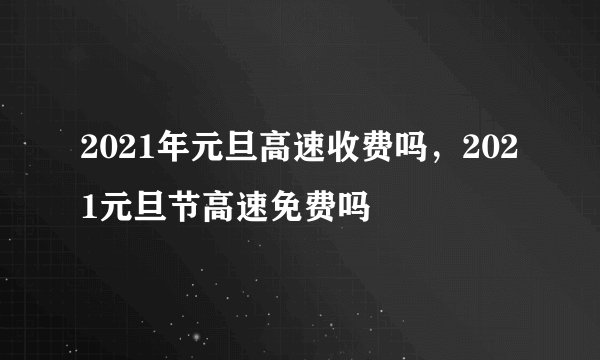 2021年元旦高速收费吗，2021元旦节高速免费吗