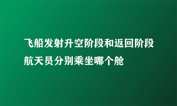 飞船发射升空阶段和返回阶段航天员分别乘坐哪个舱