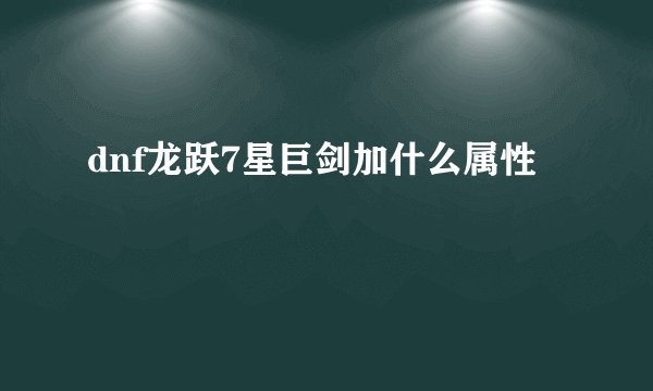 dnf龙跃7星巨剑加什么属性