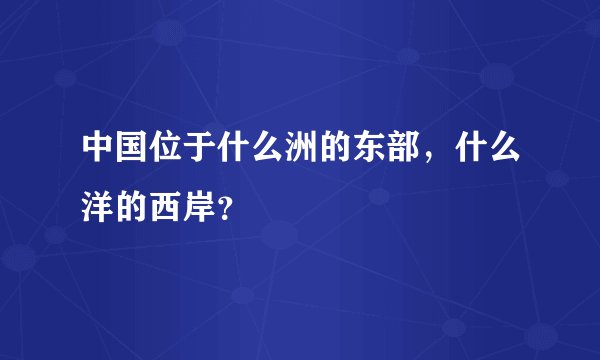 中国位于什么洲的东部，什么洋的西岸？