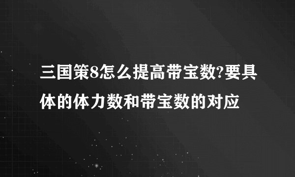 三国策8怎么提高带宝数?要具体的体力数和带宝数的对应