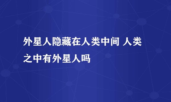 外星人隐藏在人类中间 人类之中有外星人吗