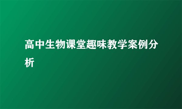 高中生物课堂趣味教学案例分析