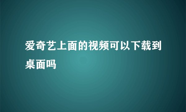 爱奇艺上面的视频可以下载到桌面吗