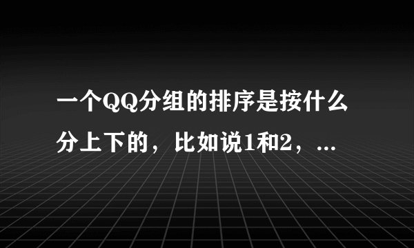 一个QQ分组的排序是按什么分上下的，比如说1和2，2为什么1上面？（两个都在线或都不在线的情况下）