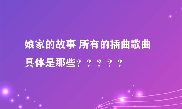 娘家的故事 所有的插曲歌曲具体是那些？？？？？