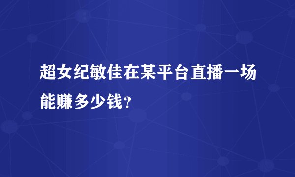 超女纪敏佳在某平台直播一场能赚多少钱？