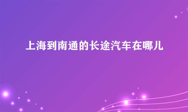 上海到南通的长途汽车在哪儿