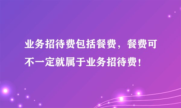 业务招待费包括餐费，餐费可不一定就属于业务招待费！