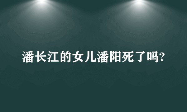 潘长江的女儿潘阳死了吗?
