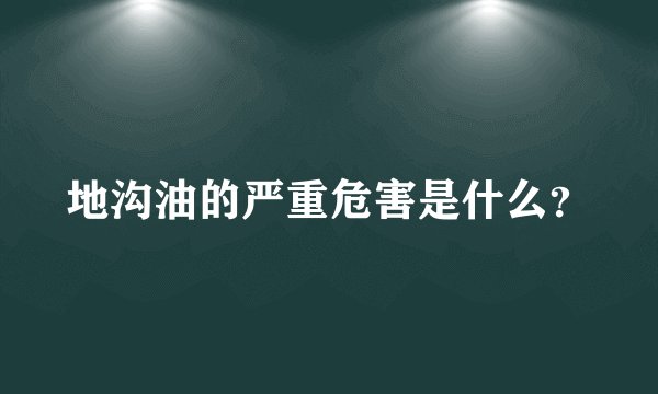 地沟油的严重危害是什么？