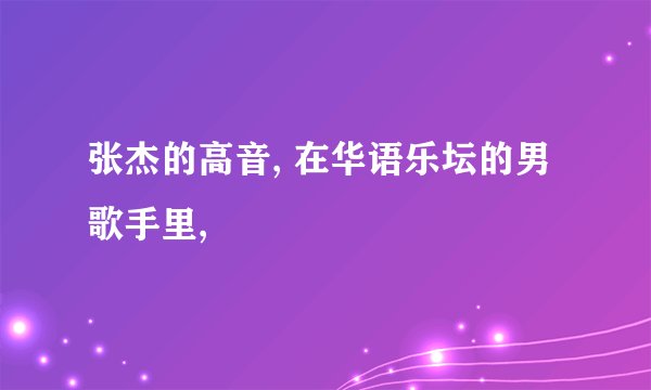 张杰的高音, 在华语乐坛的男歌手里,