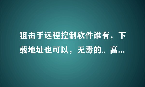 狙击手远程控制软件谁有，下载地址也可以，无毒的。高分回赠。