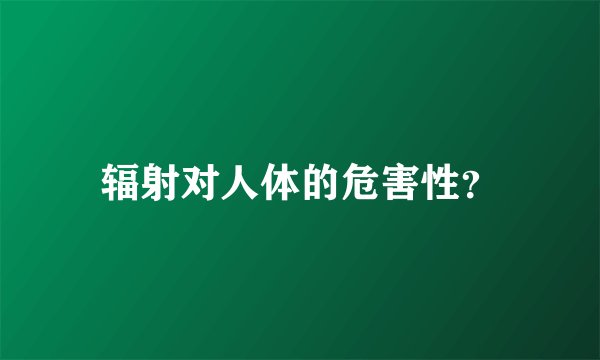 辐射对人体的危害性？