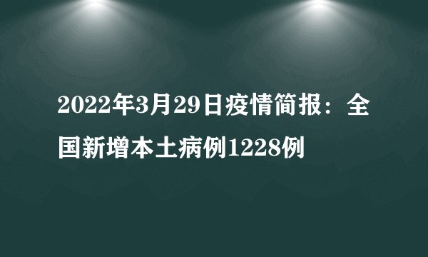 2022年3月29日疫情简报：全国新增本土病例1228例