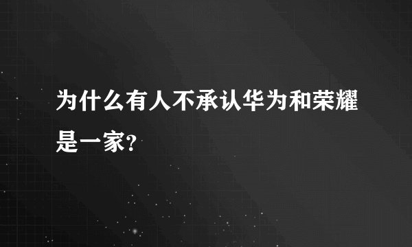 为什么有人不承认华为和荣耀是一家？