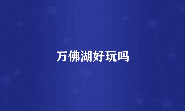 万佛湖好玩吗