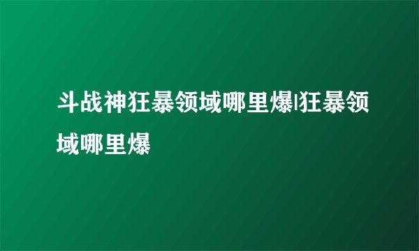 斗战神狂暴领域哪里爆|狂暴领域哪里爆