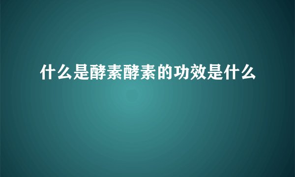 什么是酵素酵素的功效是什么