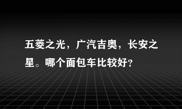 五菱之光，广汽吉奥，长安之星。哪个面包车比较好？