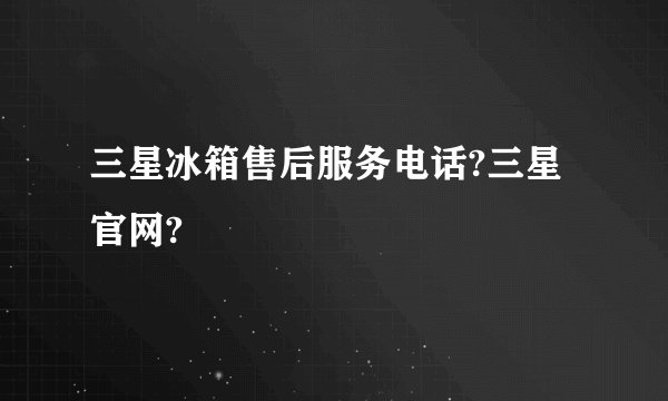 三星冰箱售后服务电话?三星官网?