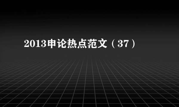 2013申论热点范文（37）