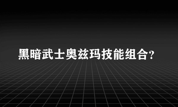 黑暗武士奥兹玛技能组合？