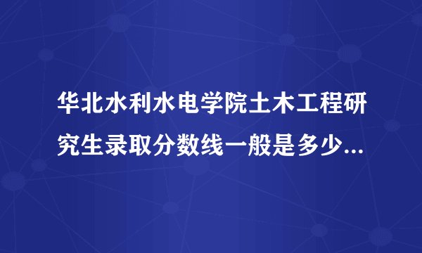 华北水利水电学院土木工程研究生录取分数线一般是多少啊。我今年有考研打算，复试面试容易不