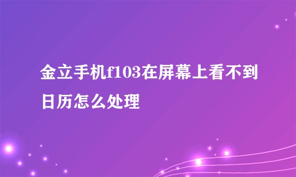 金立手机f103在屏幕上看不到日历怎么处理