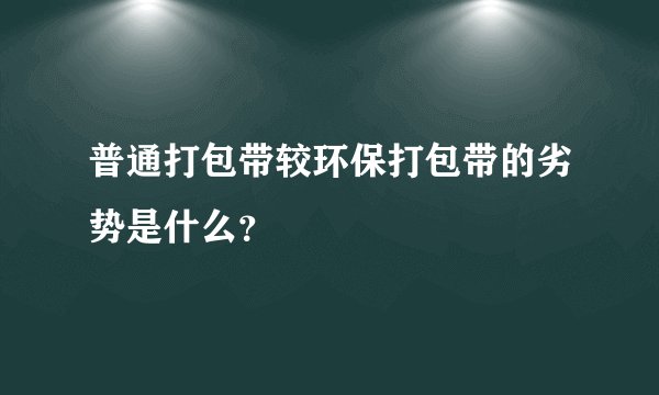 普通打包带较环保打包带的劣势是什么？