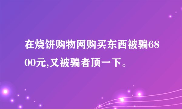 在烧饼购物网购买东西被骗6800元,又被骗者顶一下。