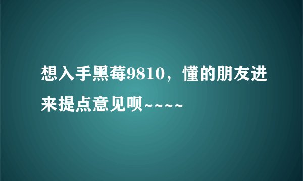 想入手黑莓9810,懂的朋友进来提点意见呗~~~~