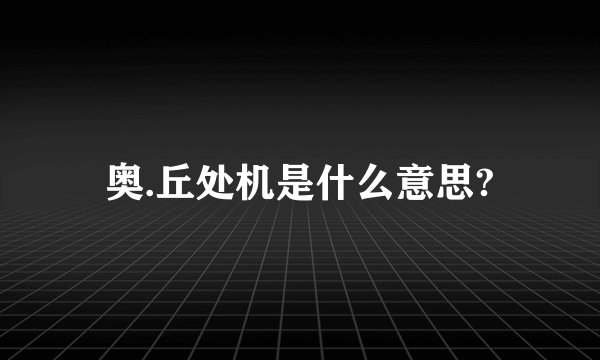 奥.丘处机是什么意思?