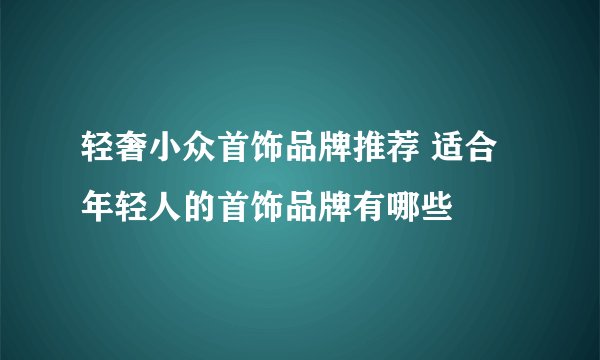 轻奢小众首饰品牌推荐 适合年轻人的首饰品牌有哪些