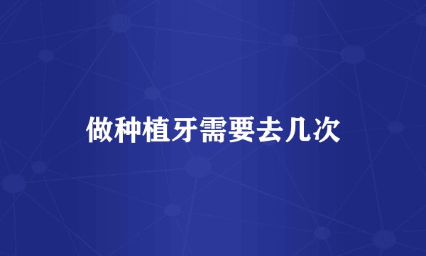 做种植牙需要去几次
