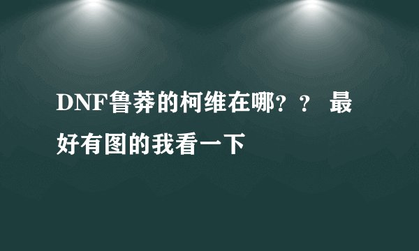 DNF鲁莽的柯维在哪？？ 最好有图的我看一下