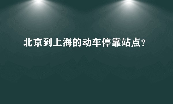 北京到上海的动车停靠站点？