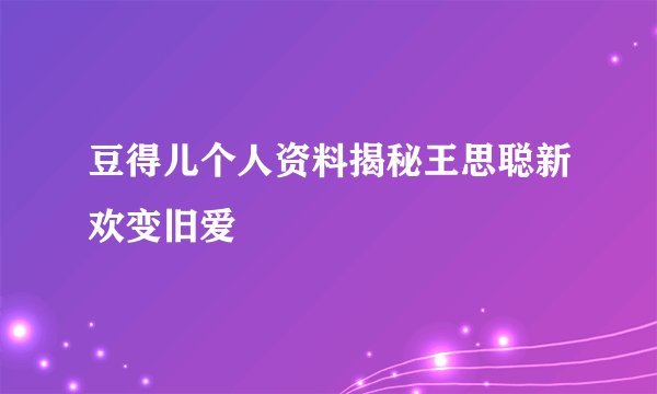 豆得儿个人资料揭秘王思聪新欢变旧爱