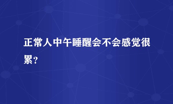 正常人中午睡醒会不会感觉很累？