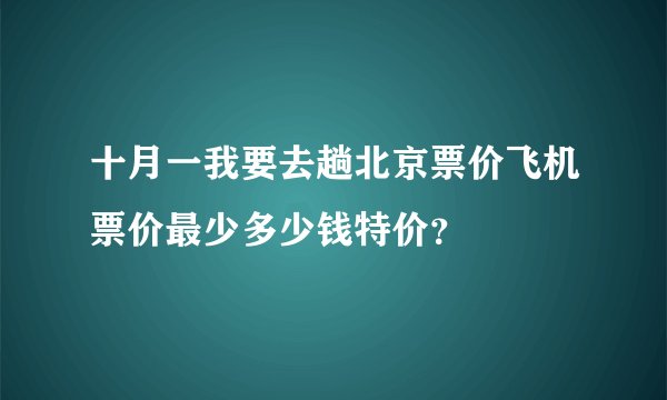 十月一我要去趟北京票价飞机票价最少多少钱特价？