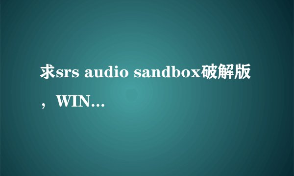 求srs audio sandbox破解版，WIN7,64位的，高分