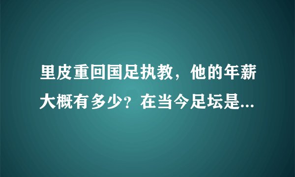 里皮重回国足执教，他的年薪大概有多少？在当今足坛是什么水平？
