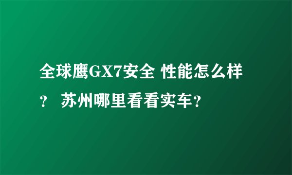 全球鹰GX7安全 性能怎么样？ 苏州哪里看看实车？