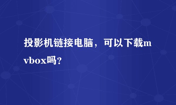 投影机链接电脑，可以下载mvbox吗？
